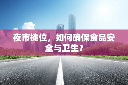 夜市摊位，如何确保食品安全与卫生？