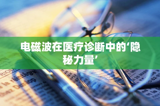 电磁波在医疗诊断中的‘隐秘力量’