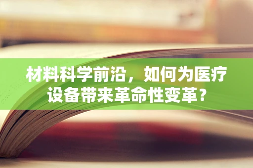 材料科学前沿，如何为医疗设备带来革命性变革？