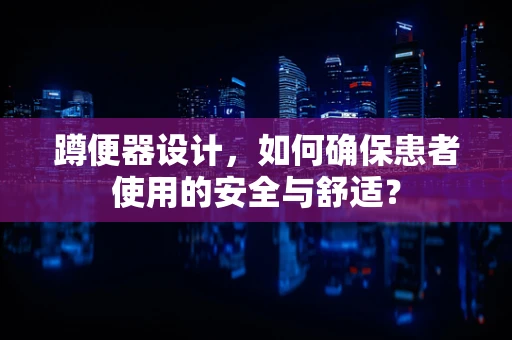 蹲便器设计，如何确保患者使用的安全与舒适？