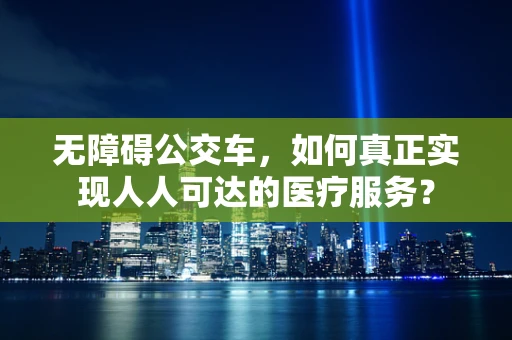 无障碍公交车，如何真正实现人人可达的医疗服务？