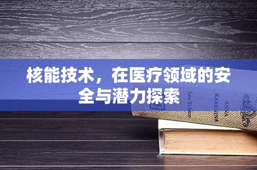 核能技术，在医疗领域的安全与潜力探索