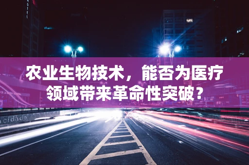 农业生物技术，能否为医疗领域带来革命性突破？