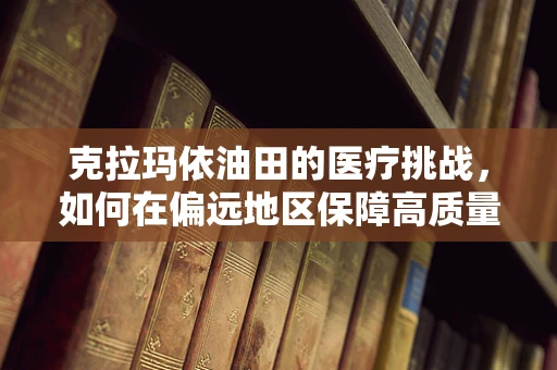 克拉玛依油田的医疗挑战，如何在偏远地区保障高质量医疗服务？