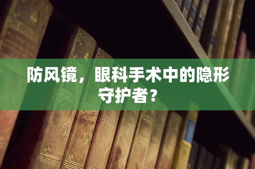 防风镜，眼科手术中的隐形守护者？