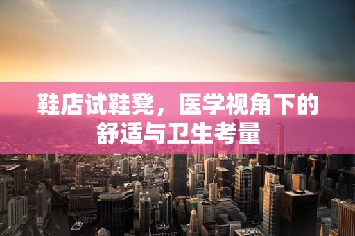 鞋店试鞋凳，医学视角下的舒适与卫生考量