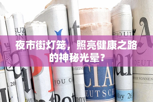 夜市街灯笼，照亮健康之路的神秘光晕？
