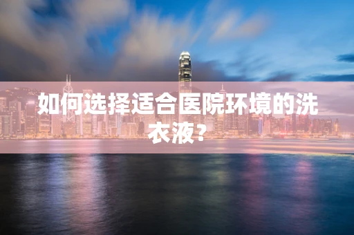 如何选择适合医院环境的洗衣液？