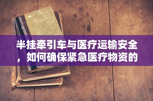 半挂牵引车与医疗运输安全，如何确保紧急医疗物资的快速、安全送达？