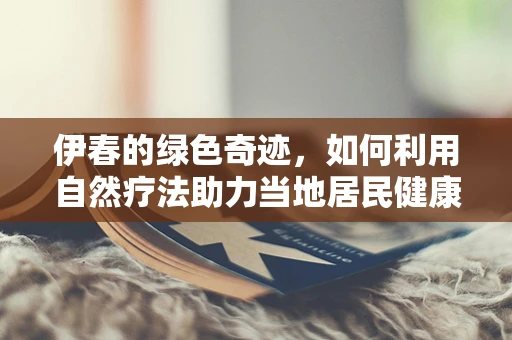 伊春的绿色奇迹，如何利用自然疗法助力当地居民健康？