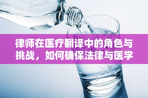 律师在医疗翻译中的角色与挑战，如何确保法律与医学的精准对接？