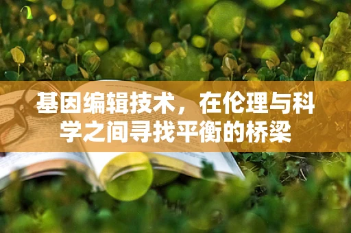 基因编辑技术，在伦理与科学之间寻找平衡的桥梁