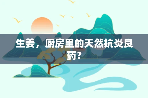 生姜，厨房里的天然抗炎良药？