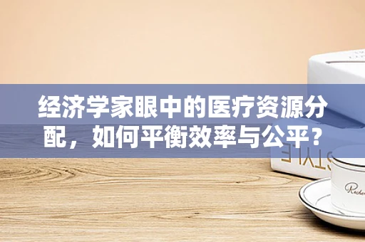 经济学家眼中的医疗资源分配，如何平衡效率与公平？