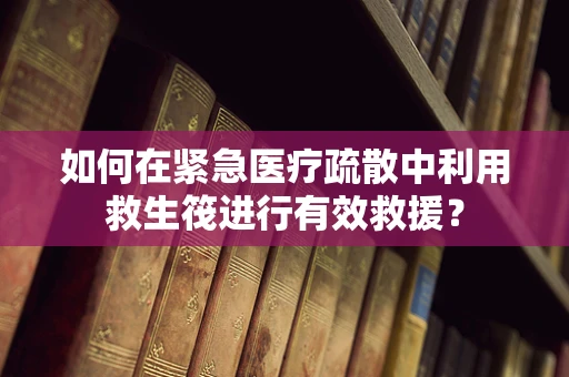 如何在紧急医疗疏散中利用救生筏进行有效救援？