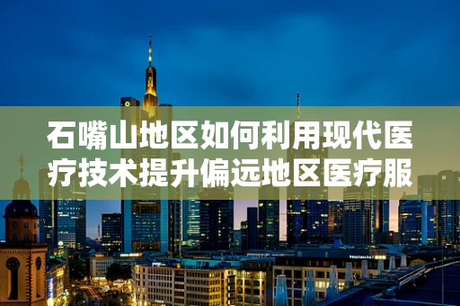 石嘴山地区如何利用现代医疗技术提升偏远地区医疗服务质量？