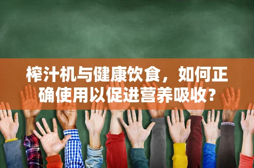 榨汁机与健康饮食，如何正确使用以促进营养吸收？