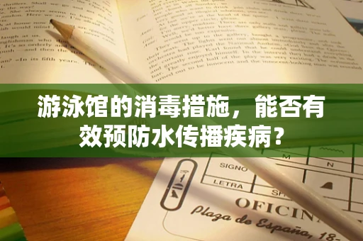 游泳馆的消毒措施，能否有效预防水传播疾病？