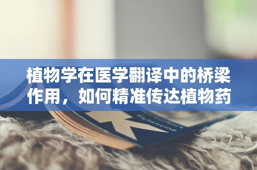 植物学在医学翻译中的桥梁作用，如何精准传达植物药效的奥秘？