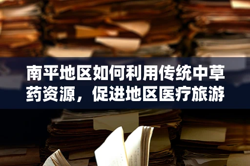 南平地区如何利用传统中草药资源，促进地区医疗旅游发展？