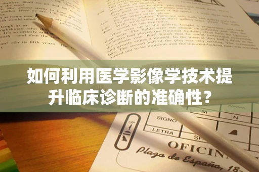 如何利用医学影像学技术提升临床诊断的准确性？
