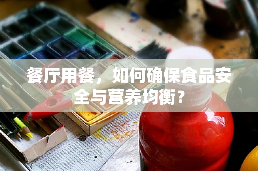 餐厅用餐，如何确保食品安全与营养均衡？