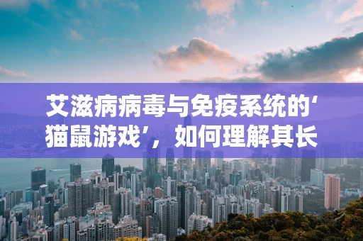 艾滋病病毒与免疫系统的‘猫鼠游戏’，如何理解其长期潜伏与复发的机制？