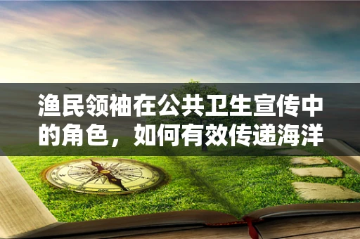 渔民领袖在公共卫生宣传中的角色，如何有效传递海洋健康信息？