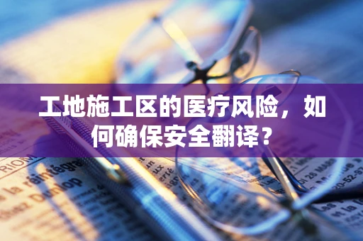 工地施工区的医疗风险，如何确保安全翻译？