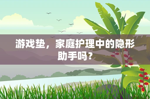 游戏垫，家庭护理中的隐形助手吗？