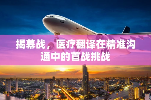 揭幕战，医疗翻译在精准沟通中的首战挑战