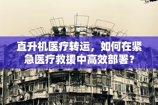 直升机医疗转运，如何在紧急医疗救援中高效部署？