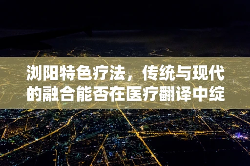 浏阳特色疗法，传统与现代的融合能否在医疗翻译中绽放异彩？