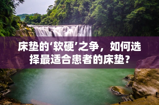 床垫的‘软硬’之争，如何选择最适合患者的床垫？