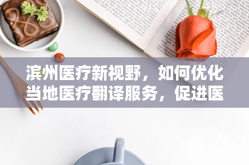 滨州医疗新视野，如何优化当地医疗翻译服务，促进医疗交流无障碍？