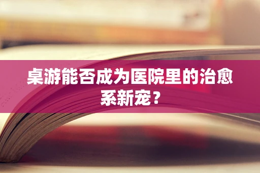 桌游能否成为医院里的治愈系新宠？