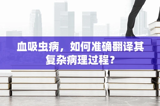 血吸虫病，如何准确翻译其复杂病理过程？