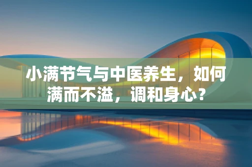 小满节气与中医养生，如何满而不溢，调和身心？