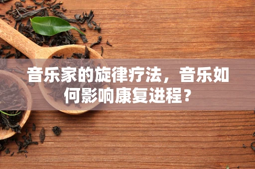 音乐家的旋律疗法，音乐如何影响康复进程？
