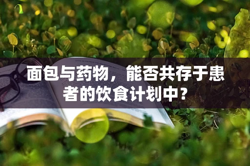 面包与药物，能否共存于患者的饮食计划中？