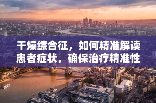 干燥综合征，如何精准解读患者症状，确保治疗精准性？