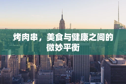 烤肉串，美食与健康之间的微妙平衡