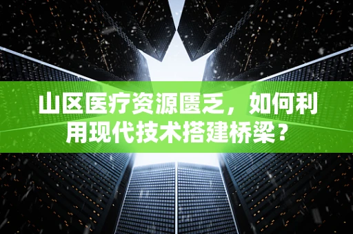 山区医疗资源匮乏，如何利用现代技术搭建桥梁？