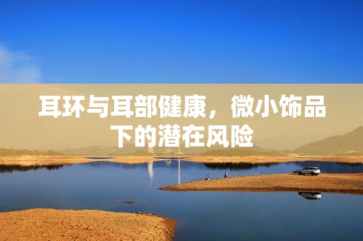 耳环与耳部健康，微小饰品下的潜在风险