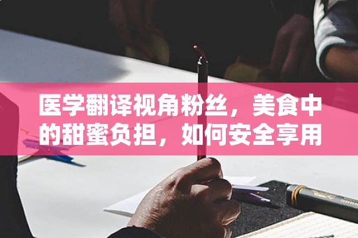 医学翻译视角粉丝，美食中的甜蜜负担，如何安全享用？