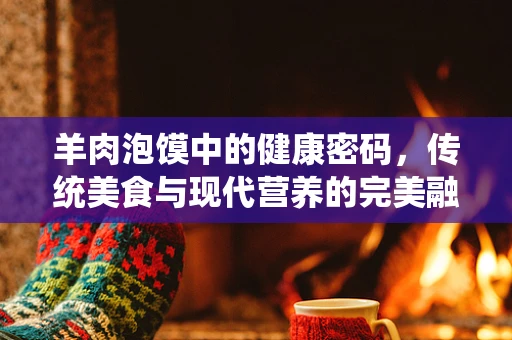 羊肉泡馍中的健康密码，传统美食与现代营养的完美融合？