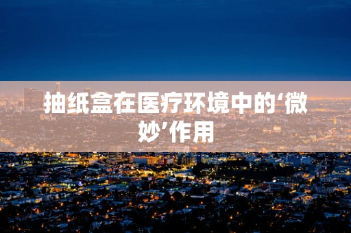 抽纸盒在医疗环境中的‘微妙’作用