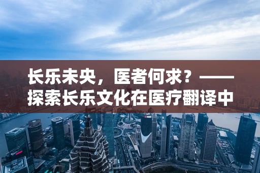 长乐未央，医者何求？——探索长乐文化在医疗翻译中的融合与传承