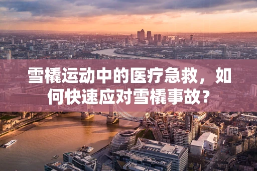 雪橇运动中的医疗急救，如何快速应对雪橇事故？