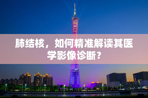肺结核，如何精准解读其医学影像诊断？
